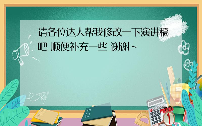 请各位达人帮我修改一下演讲稿吧 顺便补充一些 谢谢~