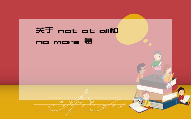 关于 not at all和no more 急