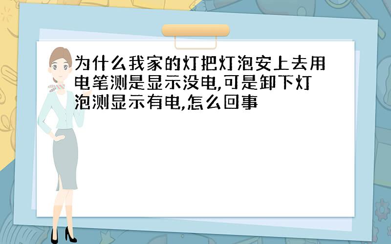 为什么我家的灯把灯泡安上去用电笔测是显示没电,可是卸下灯泡测显示有电,怎么回事