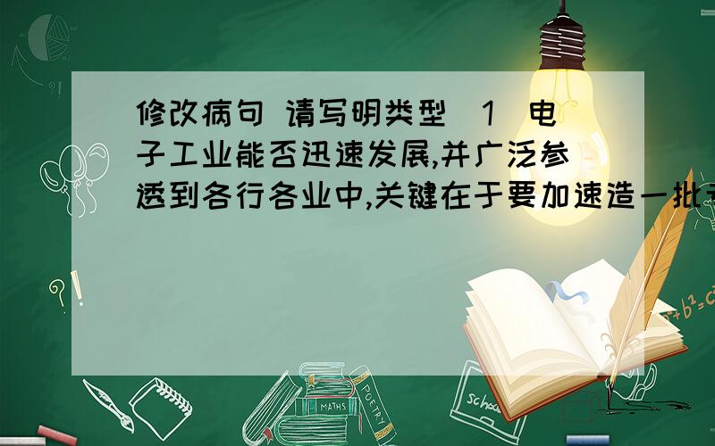 修改病句 请写明类型（1）电子工业能否迅速发展,并广泛参透到各行各业中,关键在于要加速造一批专门人才.（2）早晨五六点钟