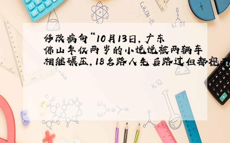 修改病句“10月13日,广东佛山年仅两岁的小悦悦被两辆车相继碾压,18名路人先后路过但都视而不见,最后一名拾荒阿姨发现后