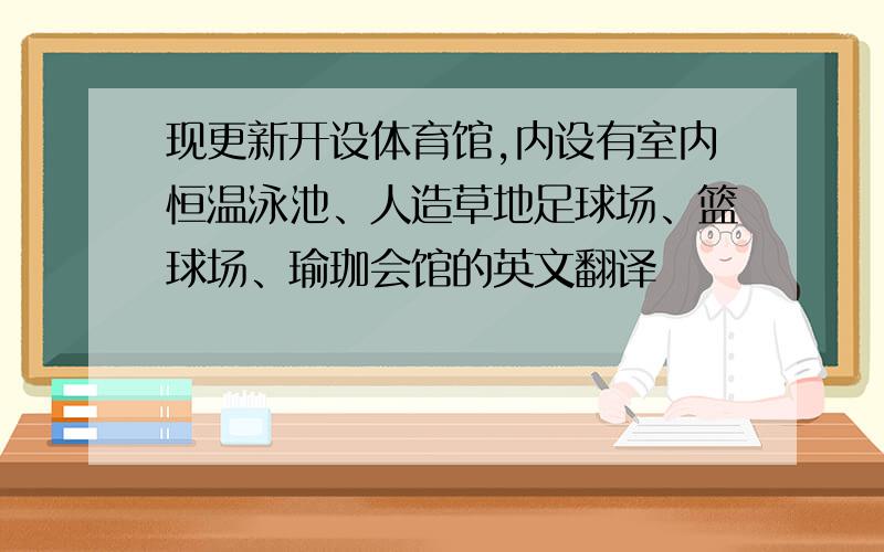 现更新开设体育馆,内设有室内恒温泳池、人造草地足球场、篮球场、瑜珈会馆的英文翻译