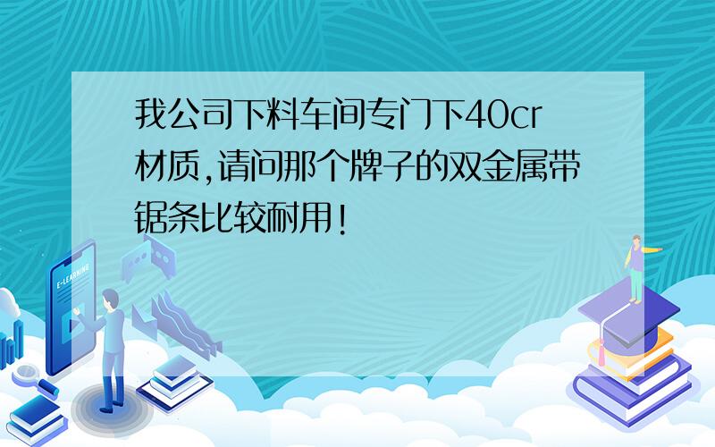 我公司下料车间专门下40cr材质,请问那个牌子的双金属带锯条比较耐用!