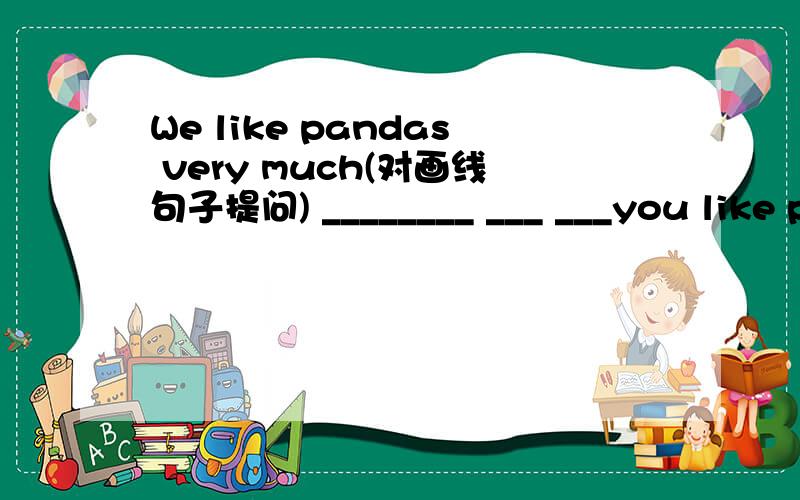 We like pandas very much(对画线句子提问) ________ ___ ___you like p