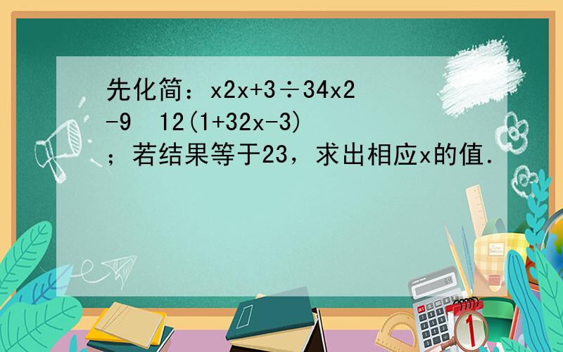 先化简：x2x+3÷34x2-9•12(1+32x-3)；若结果等于23，求出相应x的值．