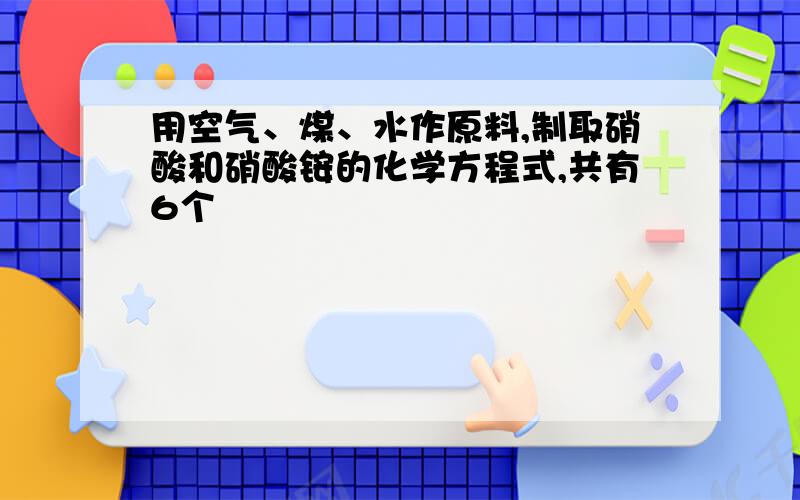 用空气、煤、水作原料,制取硝酸和硝酸铵的化学方程式,共有6个