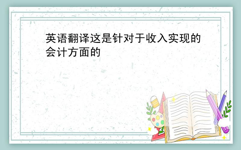 英语翻译这是针对于收入实现的会计方面的