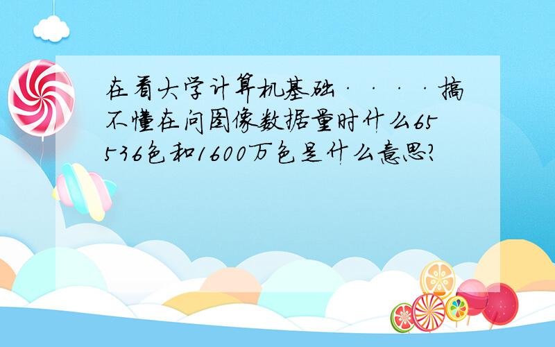 在看大学计算机基础····搞不懂在问图像数据量时什么65536色和1600万色是什么意思?