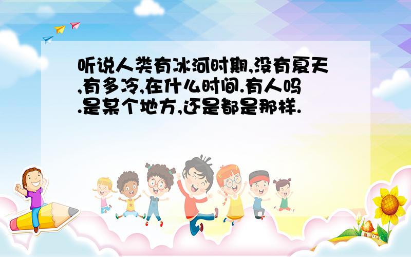 听说人类有冰河时期,没有夏天,有多冷,在什么时间.有人吗.是某个地方,还是都是那样.