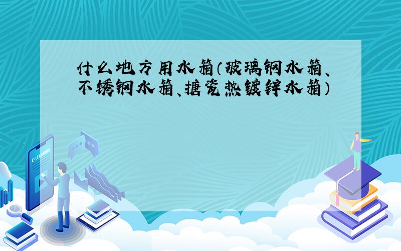 什么地方用水箱（玻璃钢水箱、不锈钢水箱、搪瓷热镀锌水箱）