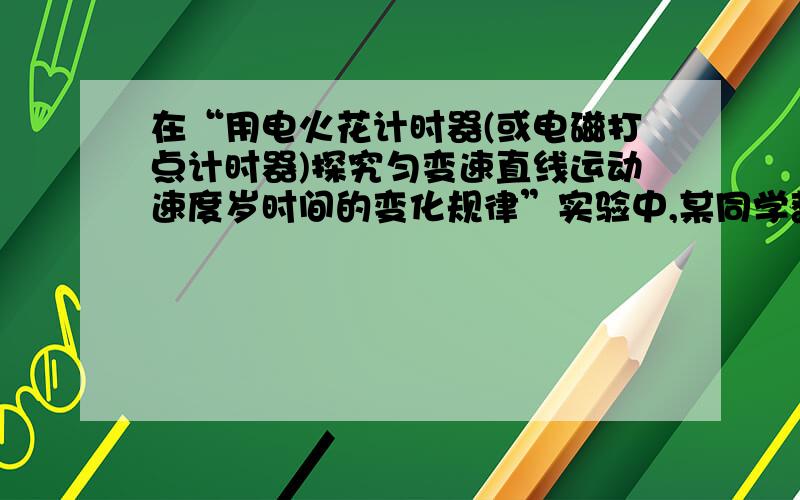 在“用电火花计时器(或电磁打点计时器)探究匀变速直线运动速度岁时间的变化规律”实验中,某同学获得一条纸带,如图所示,其中