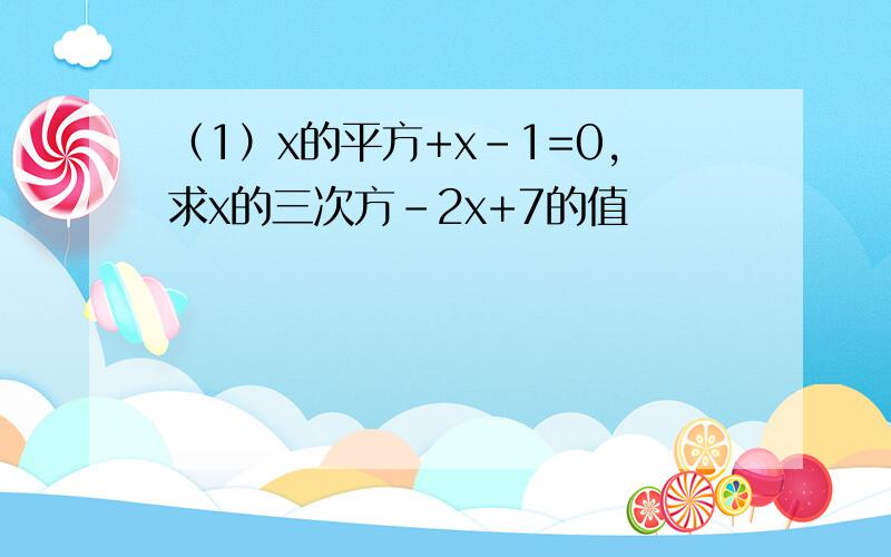 （1）x的平方+x-1=0,求x的三次方-2x+7的值