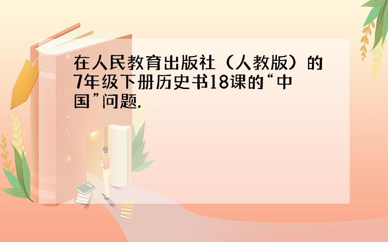 在人民教育出版社（人教版）的7年级下册历史书18课的“中国”问题.