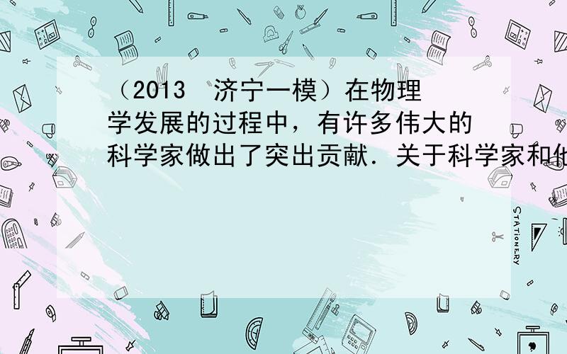 （2013•济宁一模）在物理学发展的过程中，有许多伟大的科学家做出了突出贡献．关于科学家和他们的贡献，下列说法正确的是（