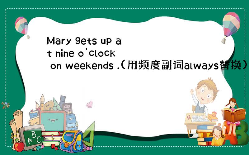 Mary gets up at nine o'clock on weekends .(用频度副词always替换)