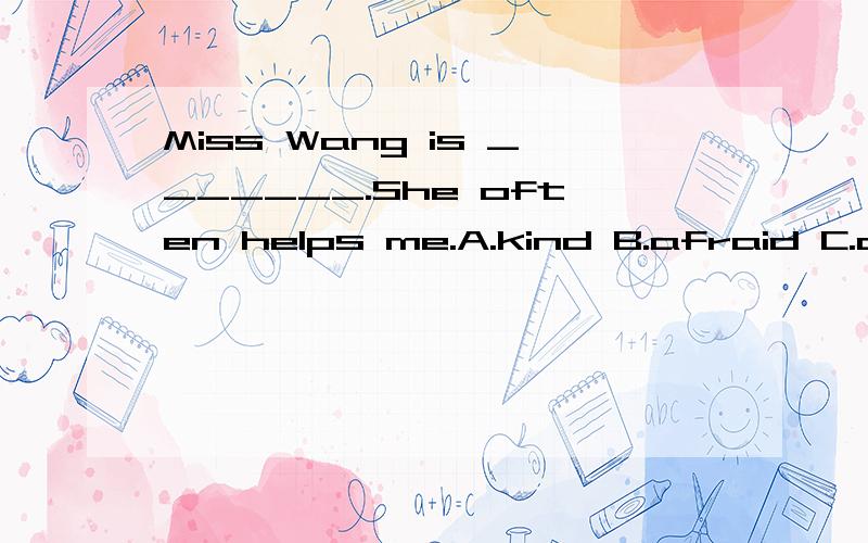 Miss Wang is _______.She often helps me.A.kind B.afraid C.an