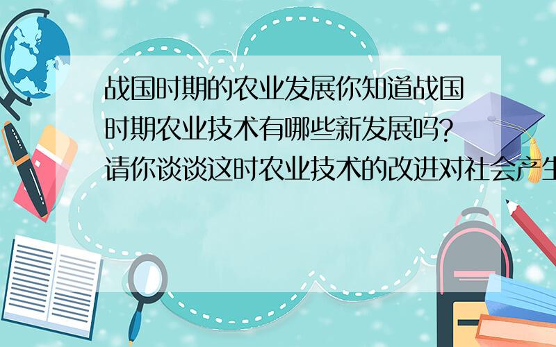 战国时期的农业发展你知道战国时期农业技术有哪些新发展吗?请你谈谈这时农业技术的改进对社会产生的积极印象.