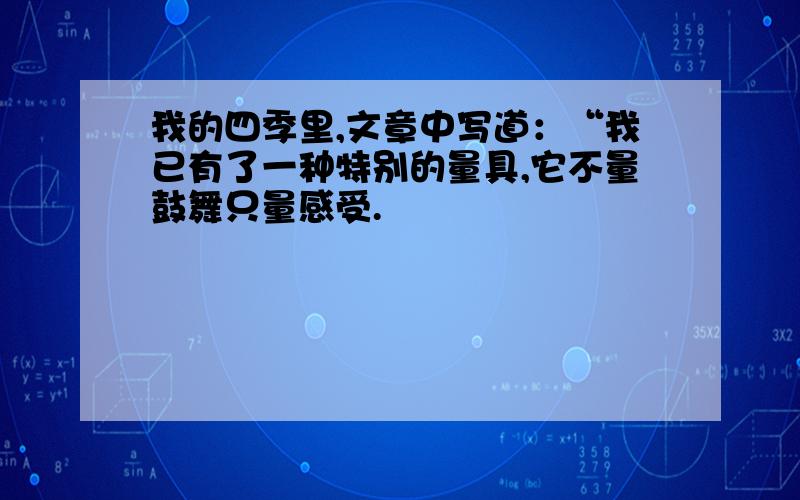 我的四季里,文章中写道：“我已有了一种特别的量具,它不量鼓舞只量感受.