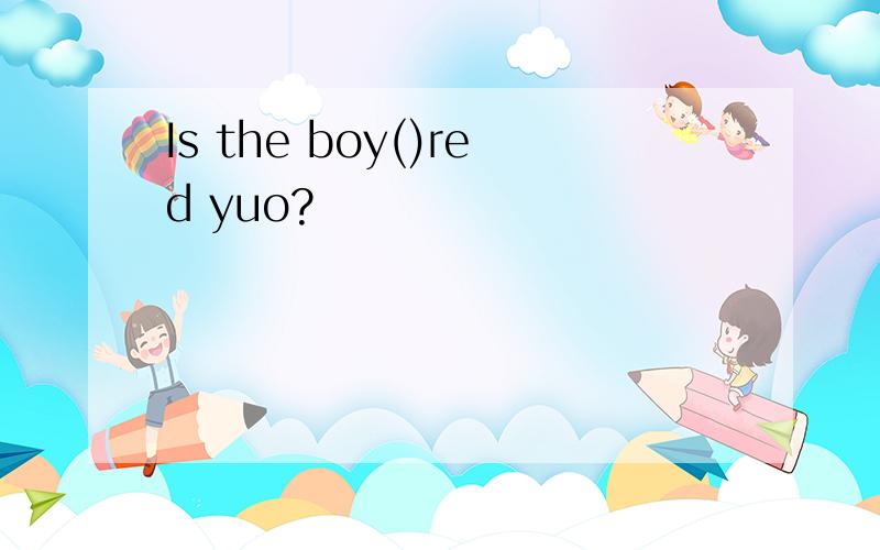 Is the boy()red yuo?