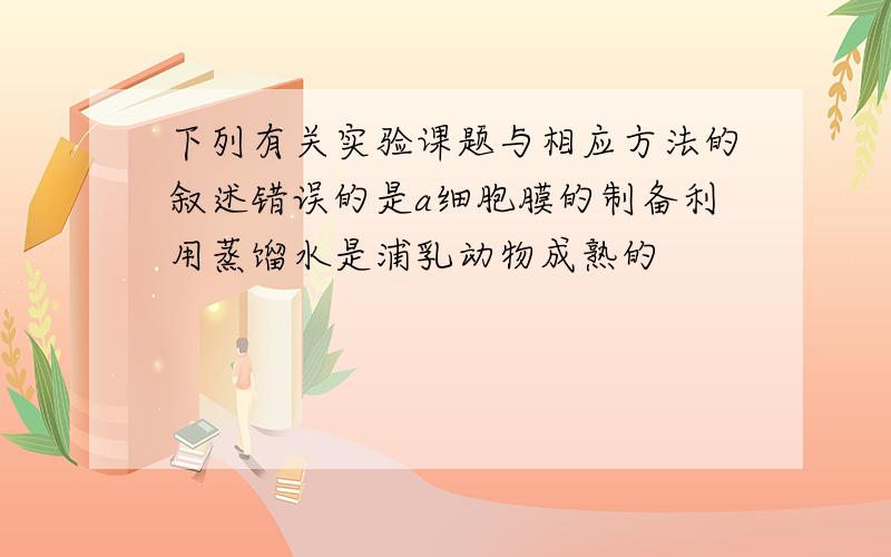 下列有关实验课题与相应方法的叙述错误的是a细胞膜的制备利用蒸馏水是浦乳动物成熟的