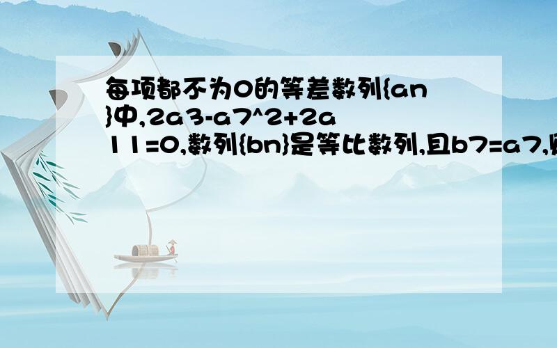 每项都不为0的等差数列{an}中,2a3-a7^2+2a11=0,数列{bn}是等比数列,且b7=a7,则b6*b8等于