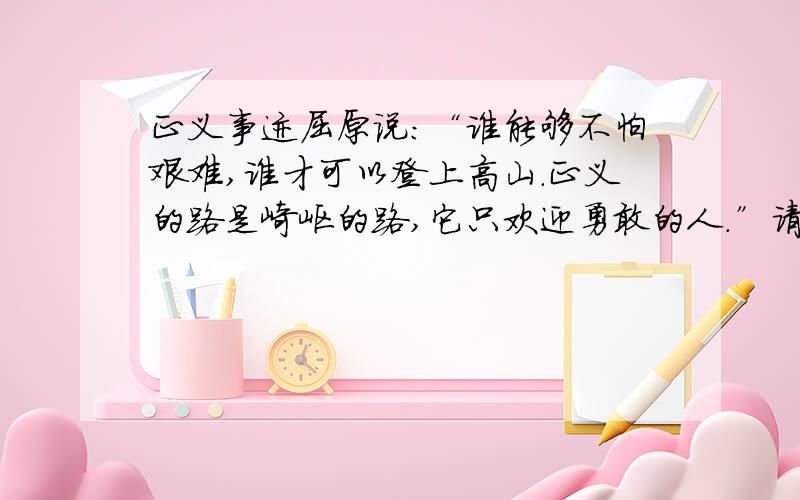 正义事迹屈原说：“谁能够不怕艰难,谁才可以登上高山.正义的路是崎岖的路,它只欢迎勇敢的人.”请举出一个实例证明这个观点,