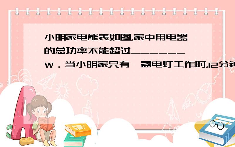 小明家电能表如图，家中用电器的总功率不能超过______W．当小明家只有一盏电灯工作时，12分钟电能表表盘转过60转，说