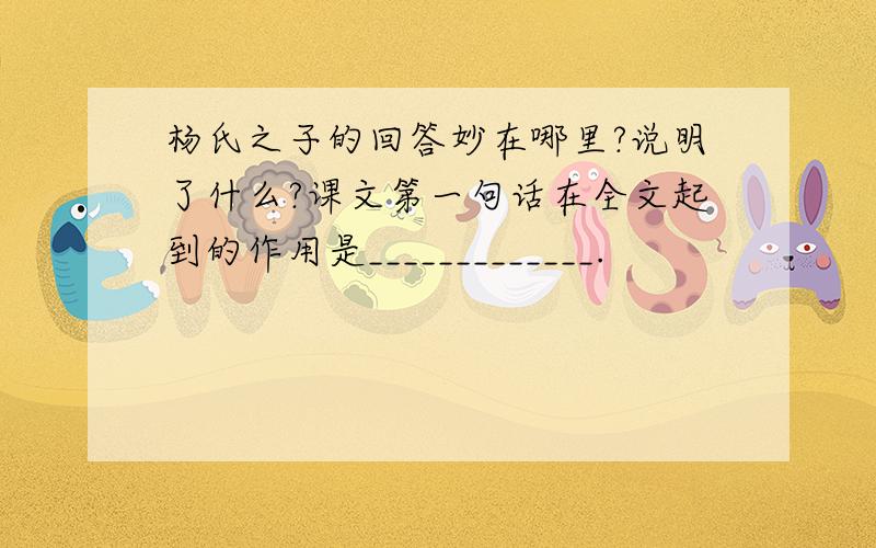 杨氏之子的回答妙在哪里?说明了什么?课文第一句话在全文起到的作用是_____________.