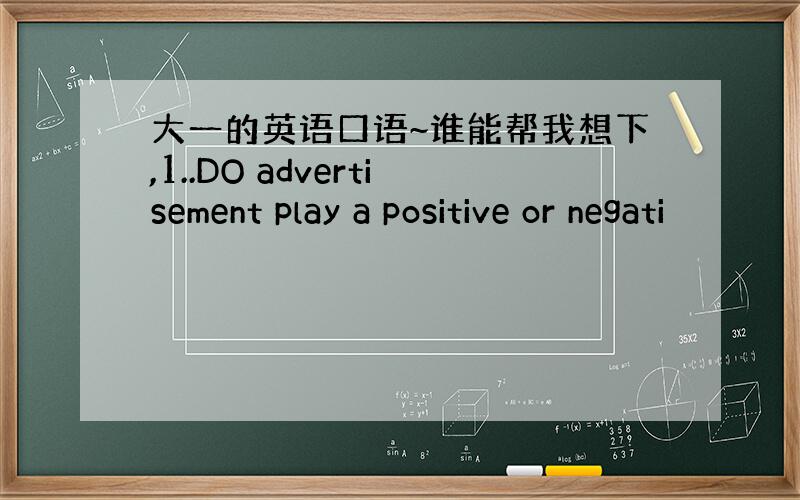 大一的英语口语~谁能帮我想下,1..DO advertisement play a positive or negati