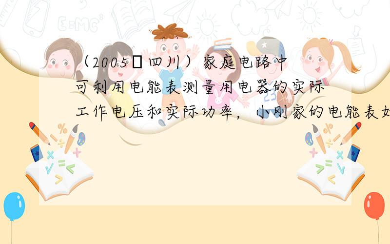 （2005•四川）家庭电路中可利用电能表测量用电器的实际工作电压和实际功率，小刚家的电能表如图所示，当电路中只接入一个额