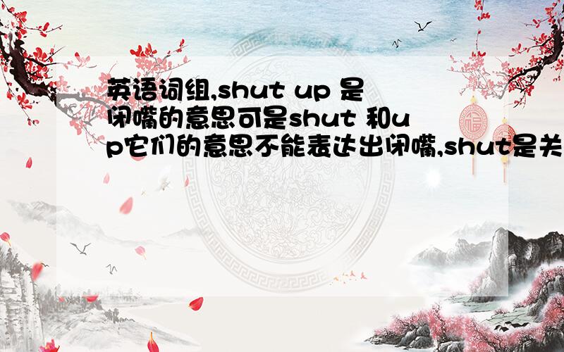 英语词组,shut up 是闭嘴的意思可是shut 和up它们的意思不能表达出闭嘴,shut是关闭,up是起来.