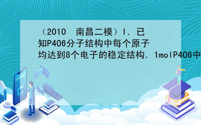 （2010•南昌二模）I．已知P4O6分子结构中每个原子均达到8个电子的稳定结构．1molP4O6中，共价键总数为___