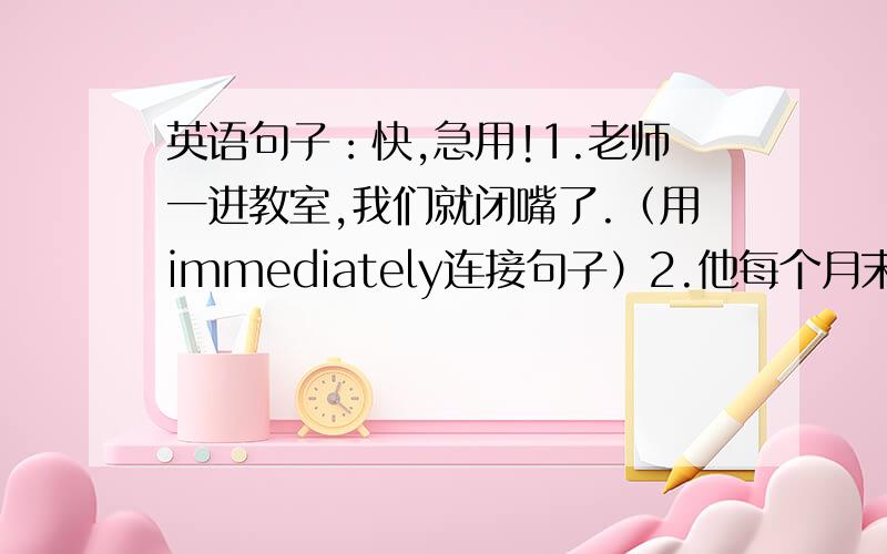 英语句子：快,急用!1.老师一进教室,我们就闭嘴了.（用immediately连接句子）2.他每个月末领工资.（工资用w