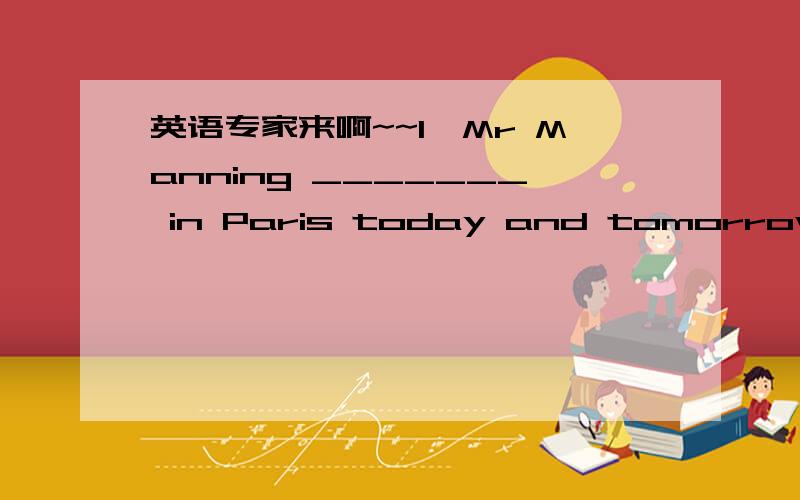 英语专家来啊~~1、Mr Manning _______ in Paris today and tomorrow.Awo