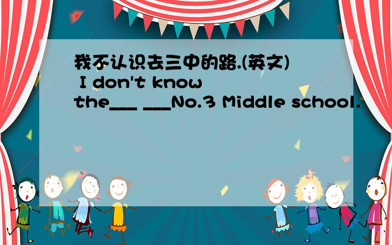 我不认识去三中的路.(英文) I don't know the___ ___No.3 Middle school.