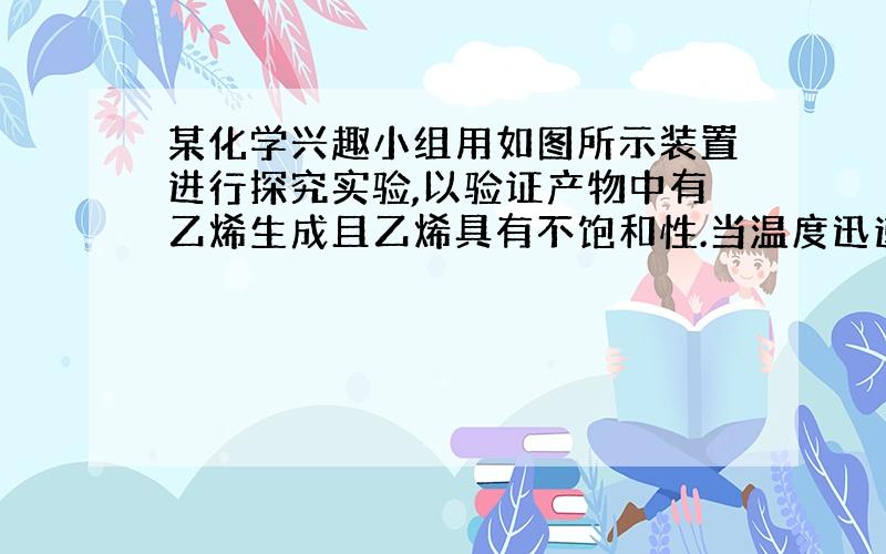 某化学兴趣小组用如图所示装置进行探究实验,以验证产物中有乙烯生成且乙烯具有不饱和性.当温度迅速上升至170℃后,可观察到