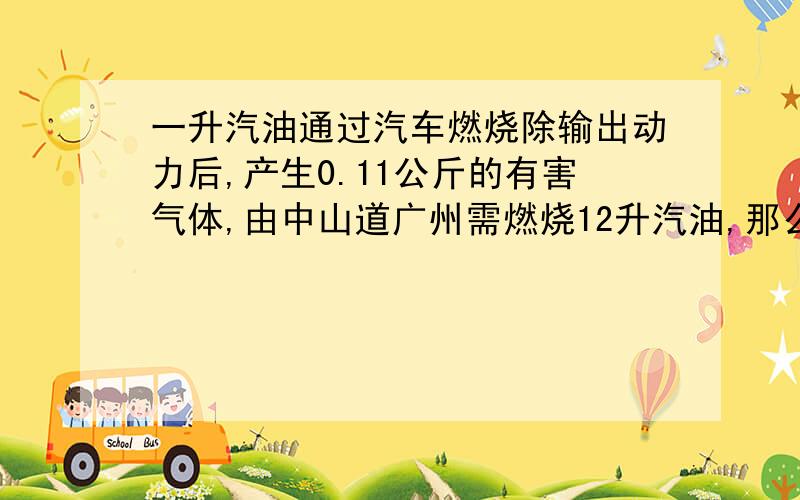 一升汽油通过汽车燃烧除输出动力后,产生0.11公斤的有害气体,由中山道广州需燃烧12升汽油,那么汽车产生