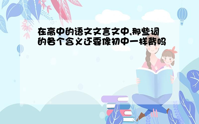 在高中的语文文言文中,那些词的各个含义还要像初中一样背吗