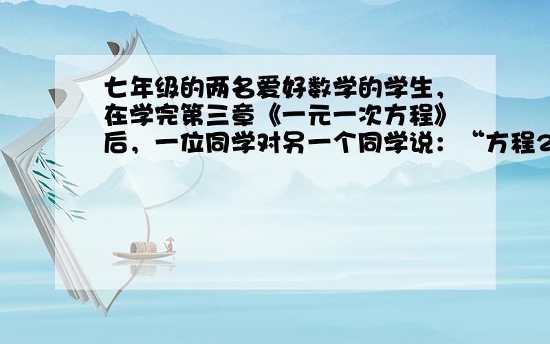 七年级的两名爱好数学的学生，在学完第三章《一元一次方程》后，一位同学对另一个同学说：“方程2−x−13＝1−x2+3−x