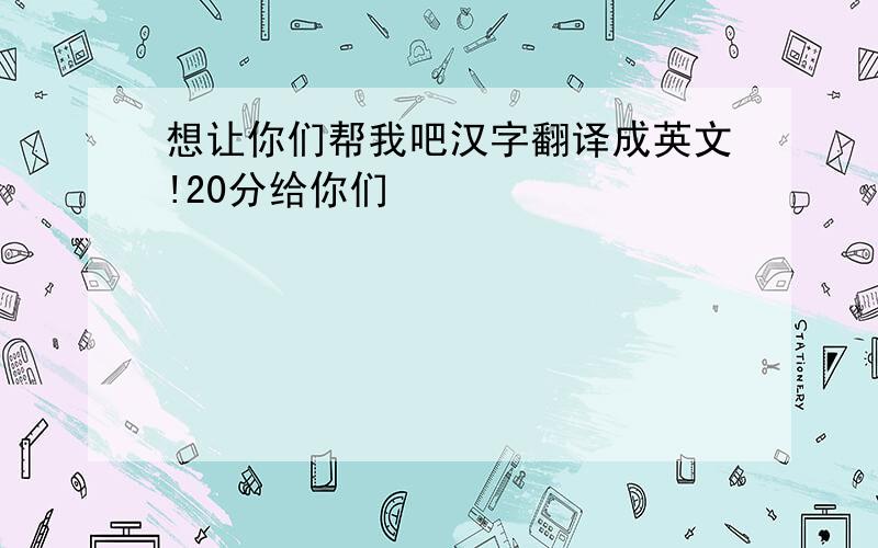 想让你们帮我吧汉字翻译成英文!20分给你们