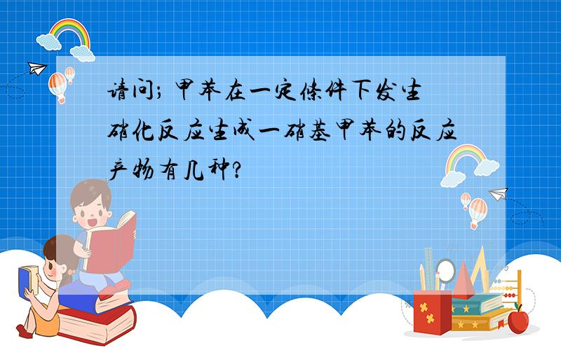 请问； 甲苯在一定条件下发生硝化反应生成一硝基甲苯的反应产物有几种?