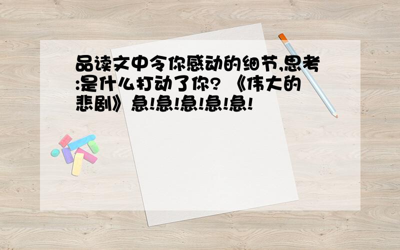 品读文中令你感动的细节,思考:是什么打动了你? 《伟大的悲剧》急!急!急!急!急!