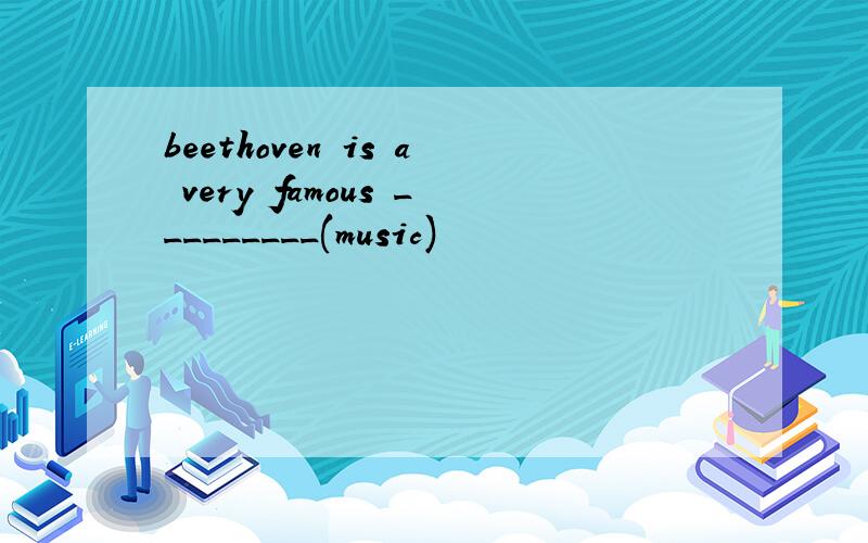 beethoven is a very famous _________(music)