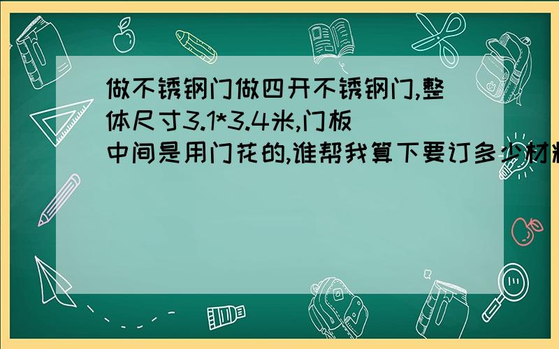 做不锈钢门做四开不锈钢门,整体尺寸3.1*3.4米,门板中间是用门花的,谁帮我算下要订多少材料.还有钢板的产地怎么区分.