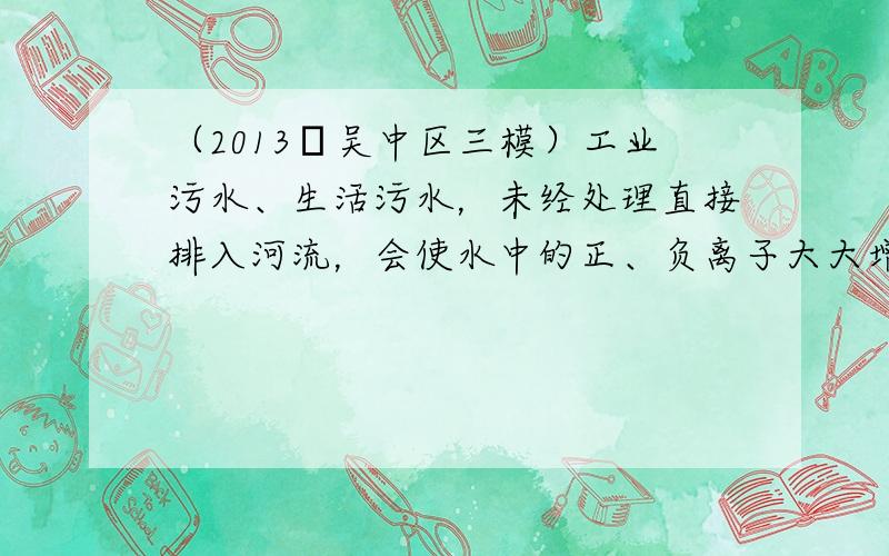 （2013•吴中区三模）工业污水、生活污水，未经处理直接排入河流，会使水中的正、负离子大大增加，导致水的导电性增强，所以