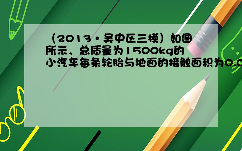 （2013•吴中区三模）如图所示，总质量为1500kg的小汽车每条轮胎与地面的接触面积为0.03m2，该车以72km/h