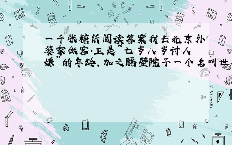 一千张糖纸阅读答案我去北京外婆家做客.正是“七岁八岁讨人嫌”的年龄,加之隔壁院子一个名叫世香的女孩子跑来和我做朋友,我们