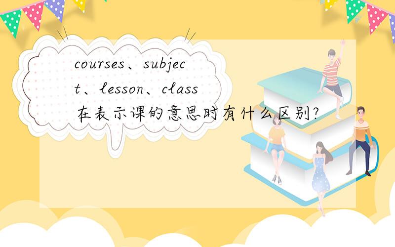 courses、subject、lesson、class在表示课的意思时有什么区别?