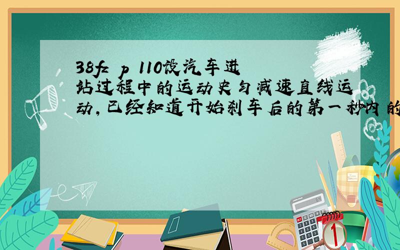 38fz p 110设汽车进站过程中的运动史匀减速直线运动,已经知道开始刹车后的第一秒内的位移是8m 第四秒内的位移是