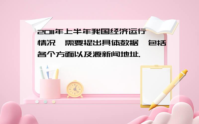 2011年上半年我国经济运行情况,需要提出具体数据,包括各个方面以及源新闻地址.